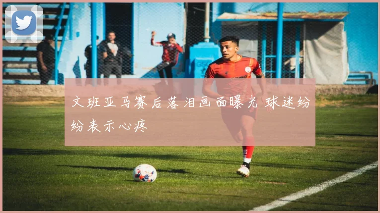 文班亚马赛后落泪画面曝光 球迷纷纷表示心疼