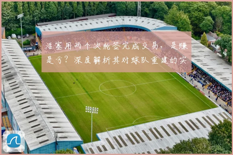 活塞用两个次轮签完成交易,是赚是亏?深度解析其对球队重建的实际影响
