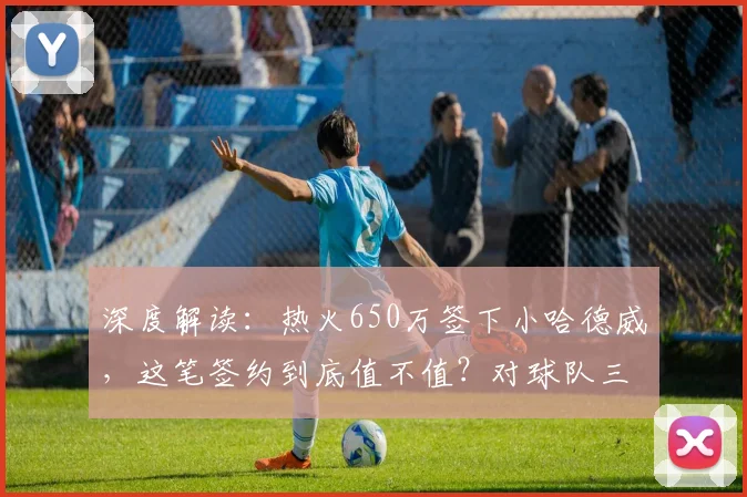 深度解读：热火650万签下小哈德威，这笔签约到底值不值？对球队三分与轮换有何帮助？
