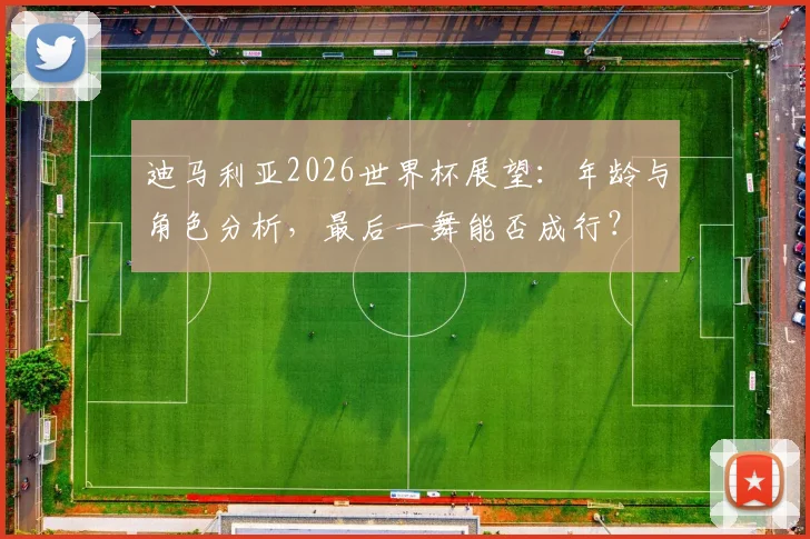 迪马利亚2026世界杯展望：年龄与角色分析，最后一舞能否成行？