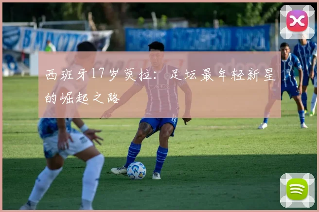 西班牙17岁莫拉：足坛最年轻新星的崛起之路