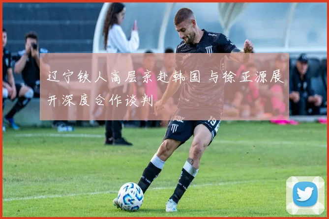 辽宁铁人高层亲赴韩国 与徐正源展开深度合作谈判