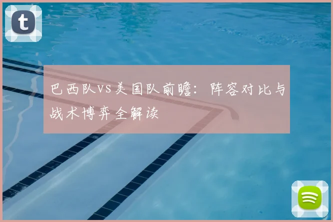 巴西队vs美国队前瞻：阵容对比与战术博弈全解读