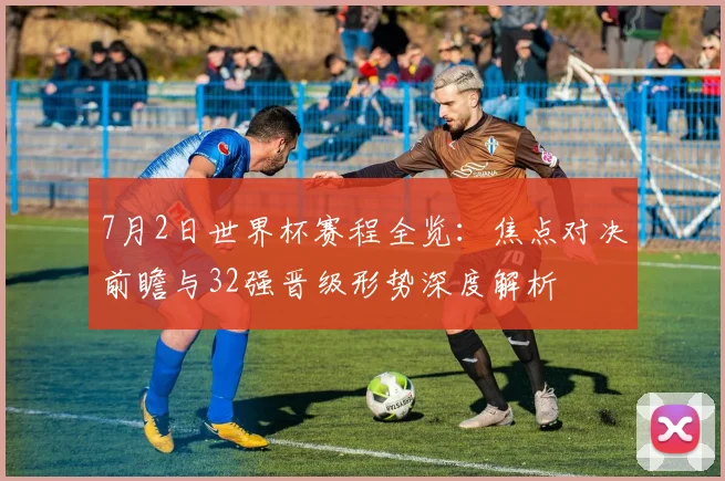7月2日世界杯赛程全览：焦点对决前瞻与32强晋级形势深度解析