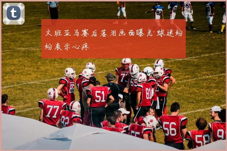 文班亚马赛后落泪画面曝光 球迷纷纷表示心疼