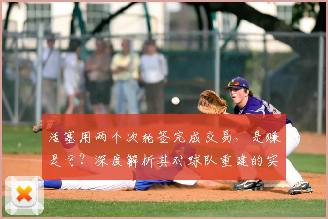 活塞用两个次轮签完成交易，是赚是亏？深度解析其对球队重建的实际影响