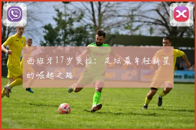 西班牙17岁莫拉:足坛最年轻新星的崛起之路