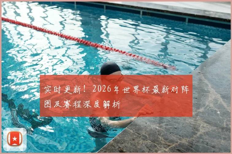实时更新！2026年世界杯最新对阵图及赛程深度解析