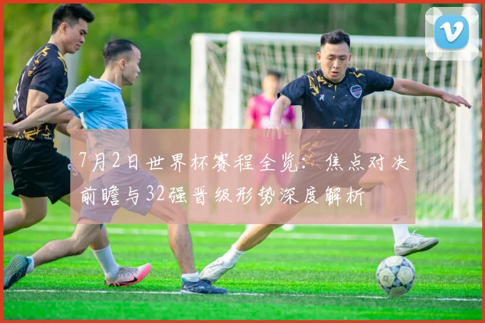 7月2日世界杯赛程全览:焦点对决前瞻与32强晋级形势深度解析