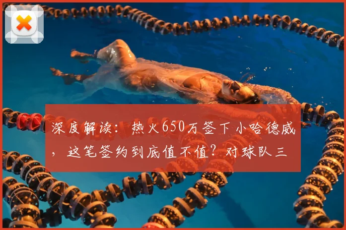 深度解读:热火650万签下小哈德威,这笔签约到底值不值?对球队三分与轮换有何帮助?