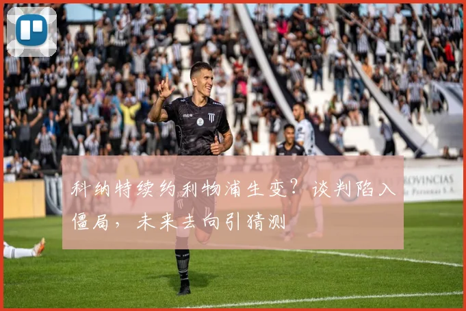 科纳特续约利物浦生变?谈判陷入僵局,未来去向引猜测