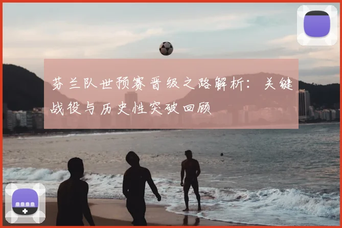 芬兰队世预赛晋级之路解析：关键战役与历史性突破回顾