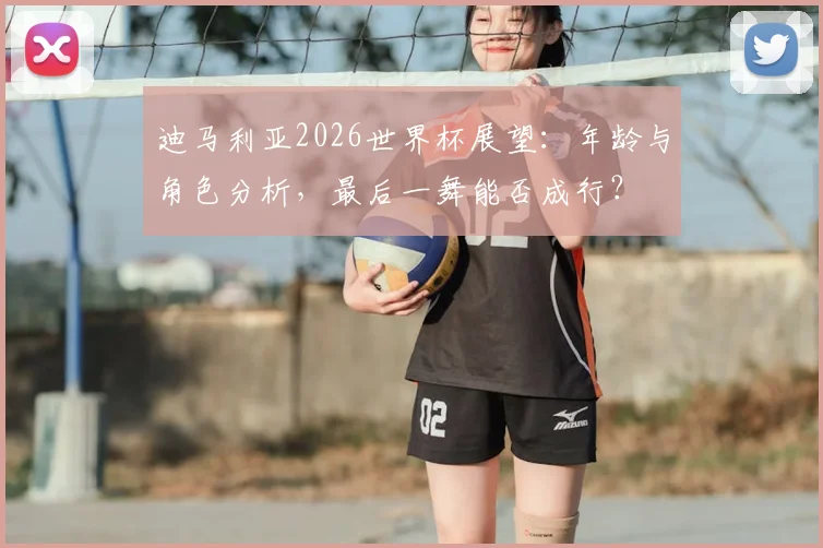 迪马利亚2026世界杯展望:年龄与角色分析,最后一舞能否成行?